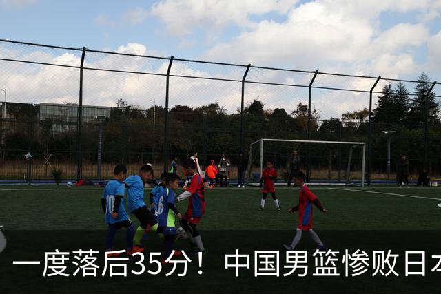 一度落后35分！中国男篮惨败日本，比无缘决赛遗憾的是特殊日子输球